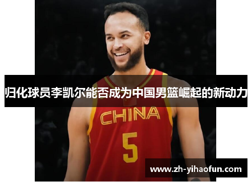 归化球员李凯尔能否成为中国男篮崛起的新动力 归化球员李凯尔能否成为中国男篮崛起的新动力