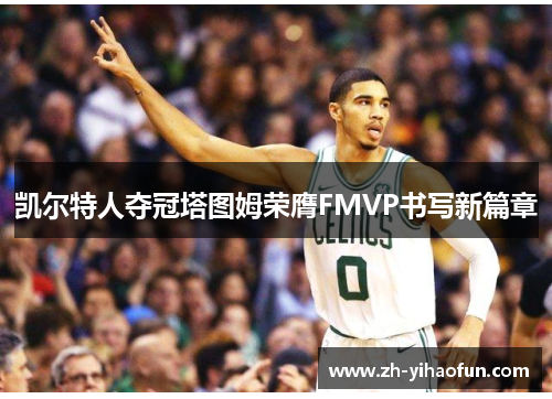 凯尔特人夺冠塔图姆荣膺FMVP书写新篇章 凯尔特人夺冠塔图姆荣膺FMVP书写新篇章