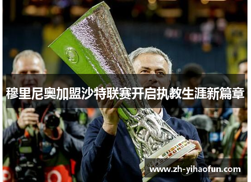 穆里尼奥加盟沙特联赛开启执教生涯新篇章 穆里尼奥加盟沙特联赛开启执教生涯新篇章