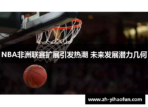 NBA非洲联赛扩展引发热潮 未来发展潜力几何 NBA非洲联赛扩展引发热潮 未来发展潜力几何