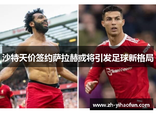 沙特天价签约萨拉赫或将引发足球新格局 沙特天价签约萨拉赫或将引发足球新格局