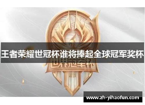 王者荣耀世冠杯谁将捧起全球冠军奖杯 王者荣耀世冠杯谁将捧起全球冠军奖杯