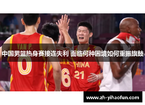 中国男篮热身赛接连失利 面临何种困境如何重振旗鼓 中国男篮热身赛接连失利 面临何种困境如何重振旗鼓