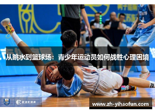 从跳水到篮球场:青少年运动员如何战胜心理困境 从跳水到篮球场:青少年运动员如何战胜心理困境
