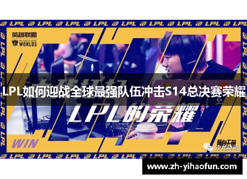 LPL如何迎战全球最强队伍冲击S14总决赛荣耀 LPL如何迎战全球最强队伍冲击S14总决赛荣耀
