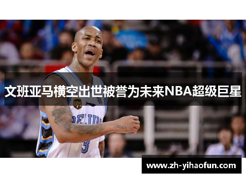 文班亚马横空出世被誉为未来NBA超级巨星 文班亚马横空出世被誉为未来NBA超级巨星