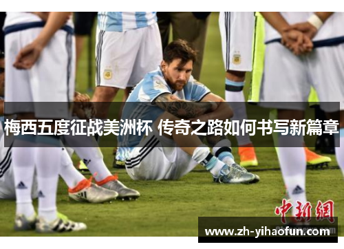 梅西五度征战美洲杯 传奇之路如何书写新篇章 梅西五度征战美洲杯 传奇之路如何书写新篇章