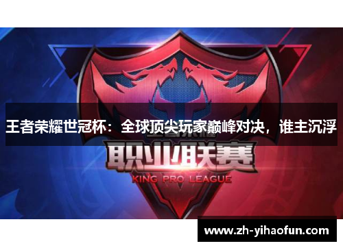 王者荣耀世冠杯:全球顶尖玩家巅峰对决,谁主沉浮 王者荣耀世冠杯:全球顶尖玩家巅峰对决,谁主沉浮
