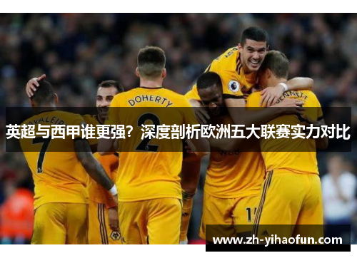 英超与西甲谁更强?深度剖析欧洲五大联赛实力对比 英超与西甲谁更强?深度剖析欧洲五大联赛实力对比