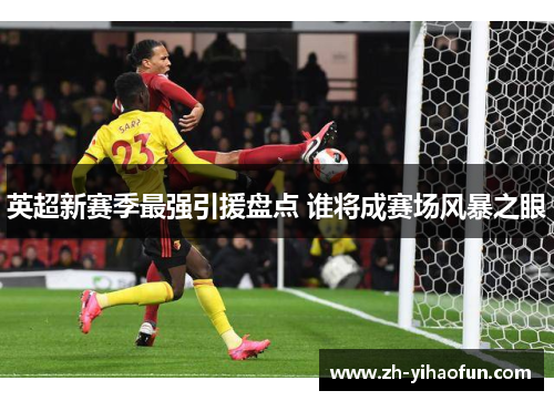 英超新赛季最强引援盘点 谁将成赛场风暴之眼 英超新赛季最强引援盘点 谁将成赛场风暴之眼