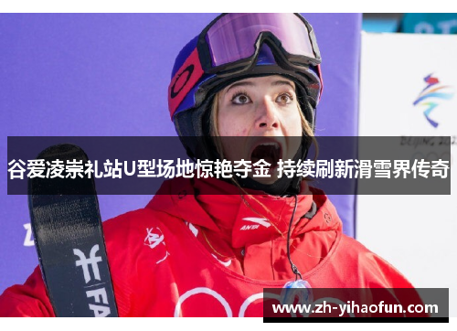 谷爱凌崇礼站U型场地惊艳夺金 持续刷新滑雪界传奇 谷爱凌崇礼站U型场地惊艳夺金 持续刷新滑雪界传奇