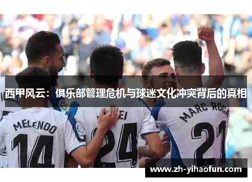 西甲风云:俱乐部管理危机与球迷文化冲突背后的真相 西甲风云:俱乐部管理危机与球迷文化冲突背后的真相