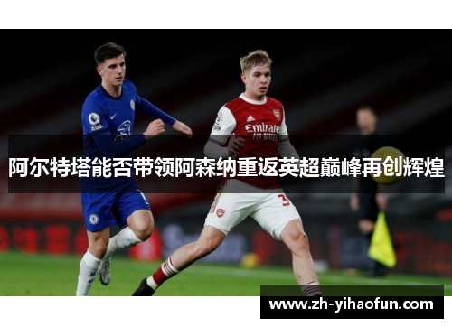 阿尔特塔能否带领阿森纳重返英超巅峰再创辉煌 阿尔特塔能否带领阿森纳重返英超巅峰再创辉煌