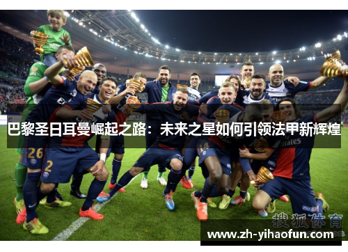 巴黎圣日耳曼崛起之路:未来之星如何引领法甲新辉煌 巴黎圣日耳曼崛起之路:未来之星如何引领法甲新辉煌