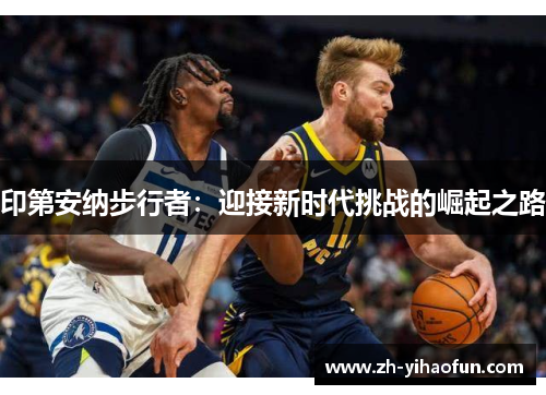 印第安纳步行者:迎接新时代挑战的崛起之路 印第安纳步行者:迎接新时代挑战的崛起之路