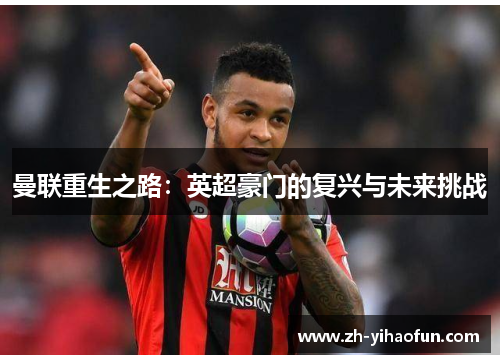 曼联重生之路:英超豪门的复兴与未来挑战 曼联重生之路:英超豪门的复兴与未来挑战