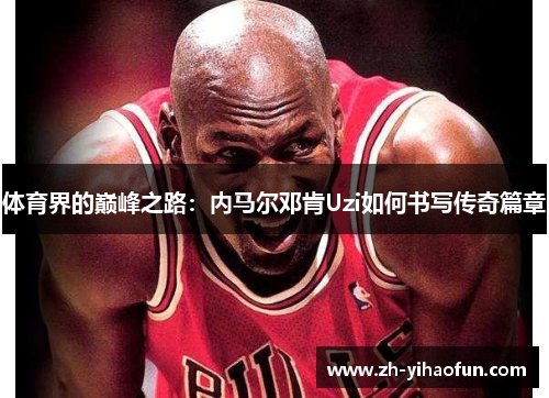 体育界的巅峰之路:内马尔邓肯Uzi如何书写传奇篇章 体育界的巅峰之路:内马尔邓肯Uzi如何书写传奇篇章