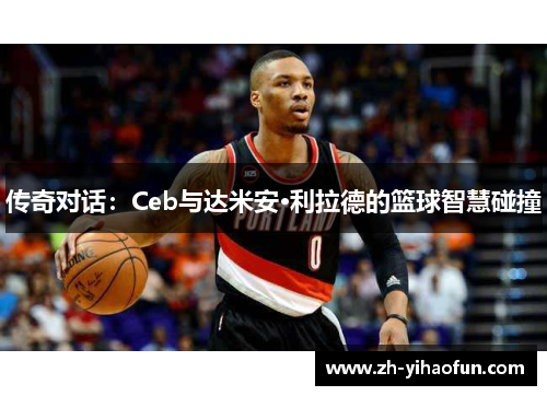 传奇对话:Ceb与达米安·利拉德的篮球智慧碰撞 传奇对话:Ceb与达米安·利拉德的篮球智慧碰撞