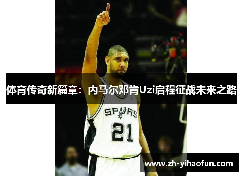 体育传奇新篇章:内马尔邓肯Uzi启程征战未来之路 体育传奇新篇章:内马尔邓肯Uzi启程征战未来之路